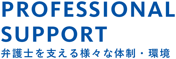 PROFESSIONAL SUPPORT 弁護士を支える様々な体制・環境