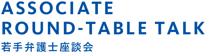 ASSOCIATE ROUND-TABLE TALK 若手弁護士座談会