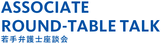 ASSOCIATE ROUND-TABLE TALK 若手弁護士座談会